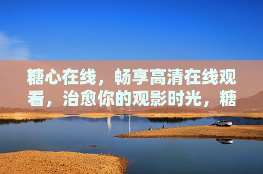 糖心在线,畅享高清在线观看,治愈你的观影时光,糖心在线,高清治愈观影时光