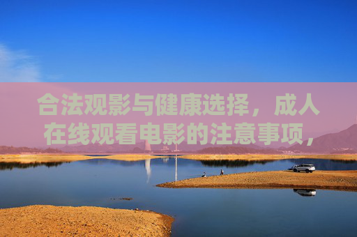 合法观影与健康选择,成人在线观看电影的注意事项,成人在线观影,合法与健康的注意事项