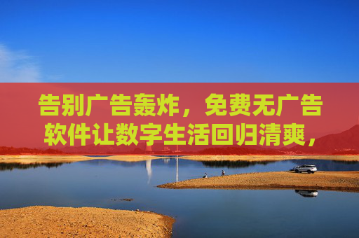 告别广告轰炸,免费无广告软件让数字生活回归清爽,免费无广告软件,告别广告轰炸,回归清爽数字生活