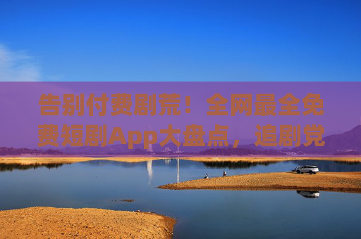 告别付费剧荒!全网最全免费短剧App大盘点,追剧党速藏!告别付费剧荒!最全免费短剧App盘点,追剧党速藏!