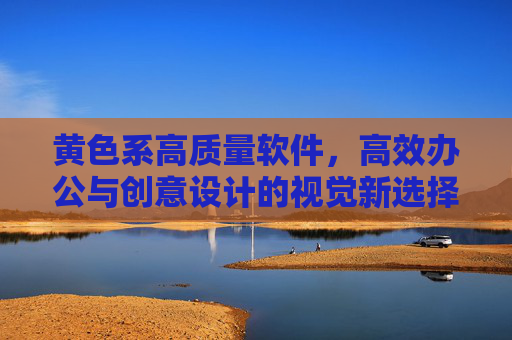黄色系高质量软件,高效办公与创意设计的视觉新选择,高质量黄色系软件,高效办公与创意设计的视觉新选择