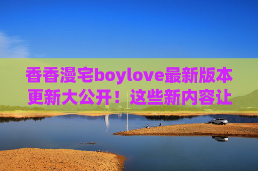 香香漫宅boylove最新版本更新大公开!这些新内容让宅家追剧更香了,香香漫宅boylove更新大公开!宅家追剧新内容更香