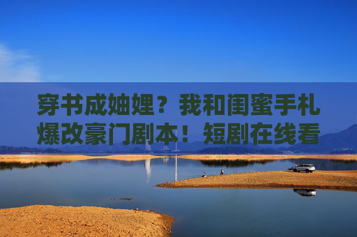 穿书成妯娌?我和闺蜜手札爆改豪门剧本!短剧在线看3解锁高能反转,穿书成妯娌!闺蜜手札爆改豪门剧本高能反转