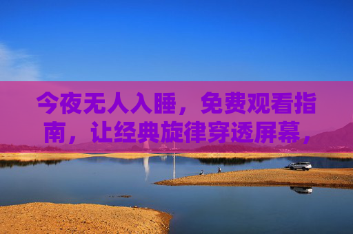 今夜无人入睡,免费观看指南,让经典旋律穿透屏幕,今夜无人入睡免费观看指南,经典旋律穿透屏幕