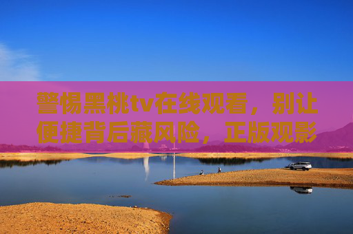 警惕黑桃tv在线观看，别让便捷背后藏风险，正版观影才是正道，警惕黑桃tv在线观看，便捷背后藏风险，正版观影才是正道