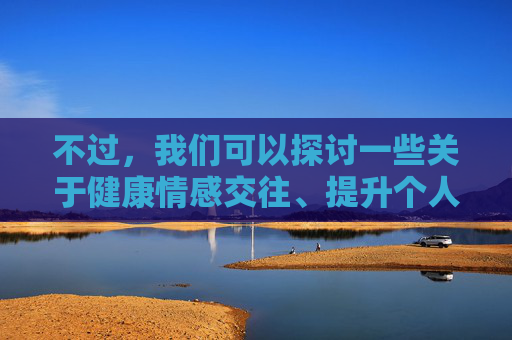 不过，我们可以探讨一些关于健康情感交往、提升个人魅力、建立真诚人际关系的积极话题。如果你对这些方面感兴趣，我很乐意为你提供有价值的建议和内容。例如，健康情感交往，构建真诚关系，提升个人魅力