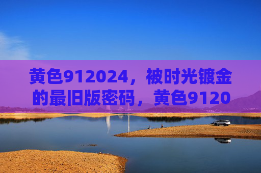 黄色912024，被时光镀金的最旧版密码，黄色912024，被时光镀金的最旧版密码