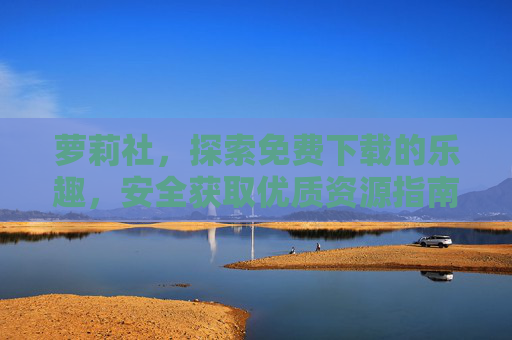萝莉社，探索免费下载的乐趣，安全获取优质资源指南，萝莉社，免费下载安全指南，探索优质资源乐趣
