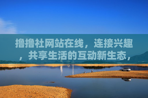 撸撸社网站在线，连接兴趣，共享生活的互动新生态，撸撸社，连接兴趣，共享生活的互动新生态