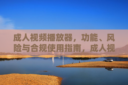 成人视频播放器，功能、风险与合规使用指南，成人视频播放器功能、风险与合规使用指南