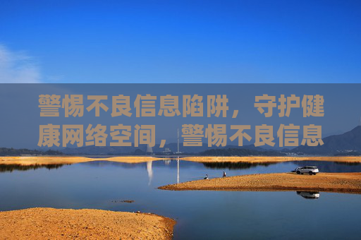 警惕不良信息陷阱，守护健康网络空间，警惕不良信息陷阱，守护健康网络空间