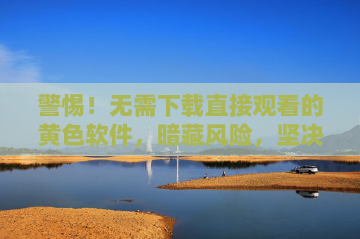警惕！无需下载直接观看的黄色软件，暗藏风险，坚决抵制，警惕无需下载直接观看的黄色软件，暗藏风险，坚决抵制