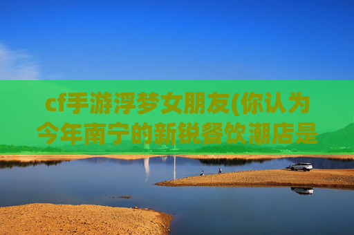 cf手游浮梦女朋友(你认为今年南宁的新锐餐饮潮店是哪家)