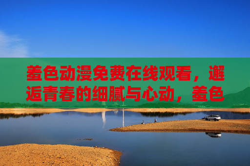 羞色动漫免费在线观看，邂逅青春的细腻与心动，羞色动漫免费在线，邂逅青春的细腻心动