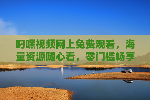 叼嘿视频网上免费观看，海量资源随心看，零门槛畅享视听盛宴，叼嘿视频，免费海量资源，零门槛畅享视听盛宴