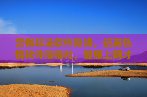 警惕非法软件陷阱，远离色情软件撸撸社，健康上网才是正道，警惕非法色情软件陷阱，健康上网才是正道