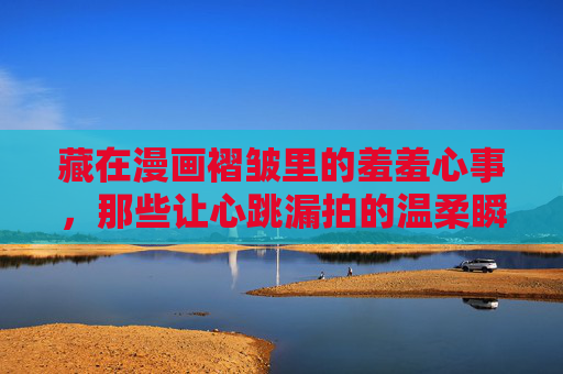 藏在漫画褶皱里的羞羞心事，那些让心跳漏拍的温柔瞬间，漫画褶皱里的温柔心跳