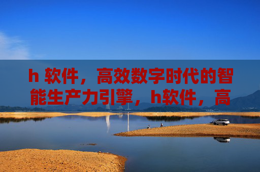 h 软件，高效数字时代的智能生产力引擎，h软件，高效数字时代的智能生产力引擎