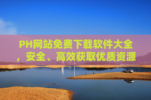 PH网站免费下载软件大全，安全、高效获取优质资源的实用指南，PH网站免费下载软件大全，安全高效获取优质资源的实用指南