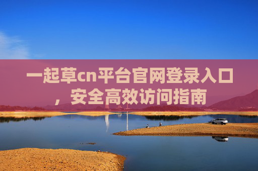 一起草cn平台官网登录入口，安全高效访问指南