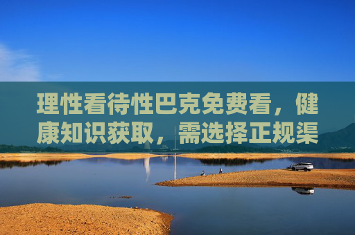 理性看待性巴克免费看，健康知识获取，需选择正规渠道，理性看待性巴克免费看，健康知识获取需选正规渠道