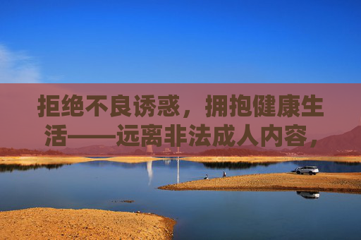 拒绝不良诱惑，拥抱健康生活——远离非法成人内容，远离非法成人内容，拥抱健康生活