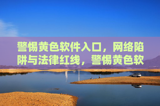 警惕黄色软件入口，网络陷阱与法律红线，警惕黄色软件入口，网络陷阱与法律红线