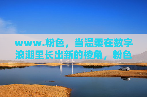 www.粉色，当温柔在数字浪潮里长出新的棱角，粉色棱角，温柔在数字浪潮里的生长