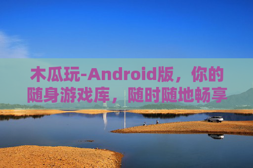 木瓜玩-Android版，你的随身游戏库，随时随地畅享掌上娱乐，木瓜玩Android版，随身掌上游戏库