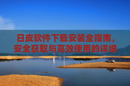 日皮软件下载安装全指南，安全获取与高效使用的详细步骤，日皮软件下载安装全指南，安全获取与高效使用详解