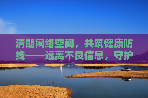 清朗网络空间，共筑健康防线——远离不良信息，守护青春成长，清朗网络空间，守护青春成长