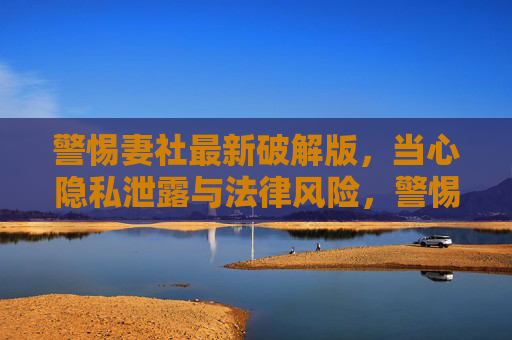 警惕妻社最新破解版，当心隐私泄露与法律风险，警惕妻社最新破解版，隐私泄露与法律风险