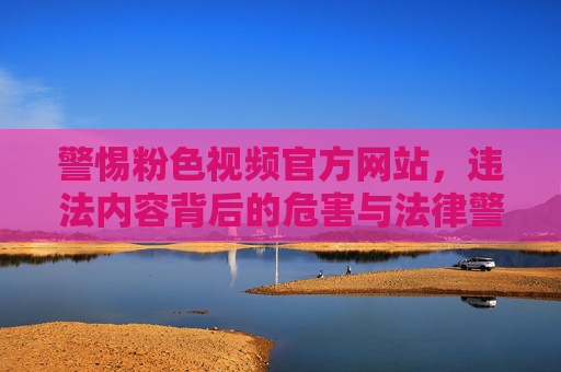 警惕粉色视频官方网站，违法内容背后的危害与法律警示，警惕粉色视频官网，违法内容危害与法律警示