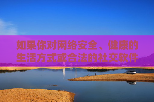 如果你对网络安全、健康的生活方式或合法的社交软件有疑问，欢迎提出积极、正面的话题，我将尽力为你提供有益的信息和建议。让我们携手共建文明、和谐的网络空间，远离一切违法违规和不良内容，共建文明和谐网络，安全健康生活，远离不良内容