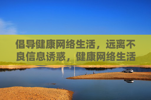 倡导健康网络生活，远离不良信息诱惑，健康网络生活，远离不良信息诱惑