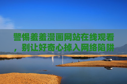 警惕羞羞漫画网站在线观看，别让好奇心掉入网络陷阱，警惕羞羞漫画网站在线观看，好奇心别掉入网络陷阱