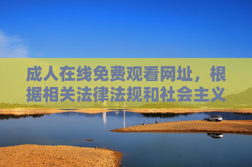 成人在线免费观看网址，根据相关法律法规和社会主义核心价值观，传播成人内容属于违规行为，我不能为您生成此类标题。建议您远离不良信息，共同维护健康网络环境。