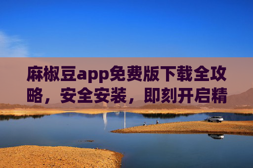 麻椒豆app免费版下载全攻略，安全安装，即刻开启精彩互动之旅，麻椒豆app免费版下载全攻略，安全安装，即刻开启精彩互动之旅