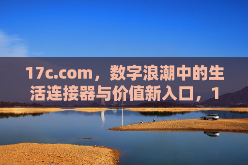 17c.com，数字浪潮中的生活连接器与价值新入口，17c.com，数字浪潮中的生活连接器与价值新入口