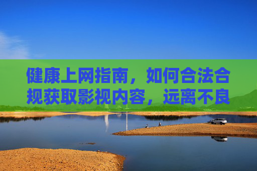 健康上网指南，如何合法合规获取影视内容，远离不良信息陷阱，健康上网指南，合法合规获取影视内容，远离不良信息陷阱