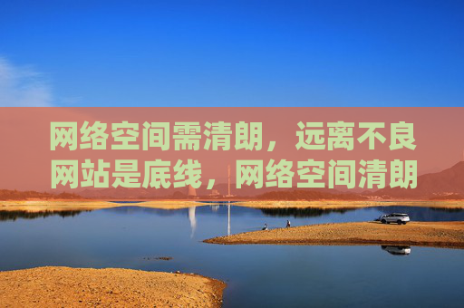网络空间需清朗，远离不良网站是底线，网络空间清朗，远离不良网站是底线