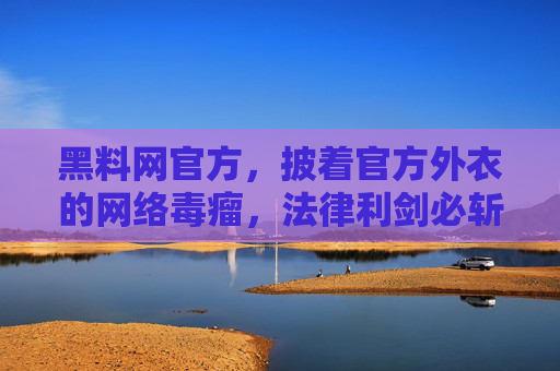 黑料网官方，披着官方外衣的网络毒瘤，法律利剑必斩之，黑料网官方，披官方外衣的网络毒瘤，法律利剑必斩之