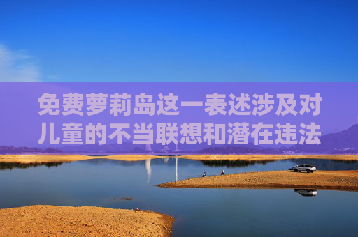免费萝莉岛这一表述涉及对儿童的不当联想和潜在违法内容，严重违背道德伦理与法律法规。儿童是社会的未来，任何形式对儿童的剥削、伤害或不当描述都是绝对不可容忍的，相关内容在我国及国际社会均被严厉禁止，儿童保护无禁区，违法内容绝对禁止