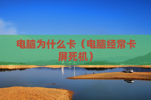 详细阅读:电脑为什么卡(电脑经常卡屏死机) 电脑为什么卡(电脑经常卡屏死机)