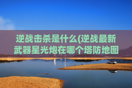 逆战击杀是什么(逆战最新武器星光炮在哪个塔防地图掉落)