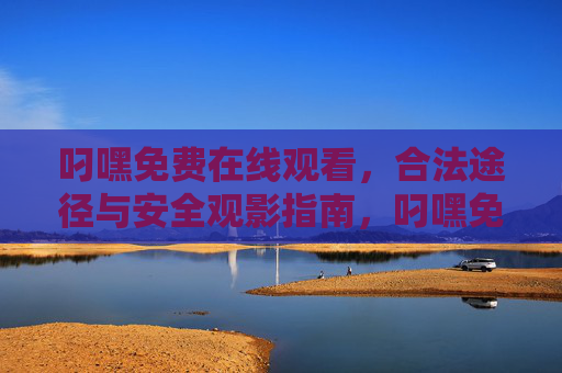 叼嘿免费在线观看,合法途径与安全观影指南,叼嘿免费在线观看,合法途径与安全观影指南
