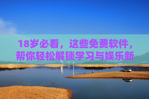 18岁必看，这些免费软件，帮你轻松解锁学习与娱乐新体验，18岁必看，免费软件轻松解锁学习娱乐新体验