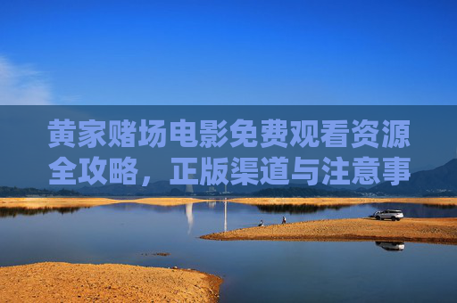黄家赌场电影免费观看资源全攻略,正版渠道与注意事项解析,黄家赌场电影免费观看全攻略,正版渠道与注意事项