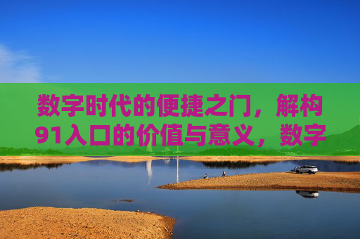 数字时代的便捷之门，解构91入口的价值与意义，数字时代的便捷之门，91入口的价值与意义