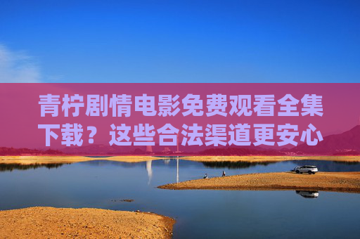 青柠剧情电影免费观看全集下载？这些合法渠道更安心，青柠剧情电影免费观看？合法渠道更安心